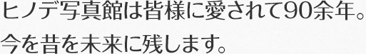 ヒノデ写真館は皆様に愛されて90余年。 今を昔を未来に残します。